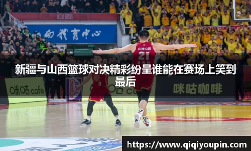 新疆与山西篮球对决精彩纷呈谁能在赛场上笑到最后