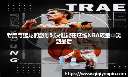 老鹰与猛龙的激烈对决谁能在这场NBA较量中笑到最后