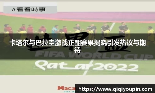 卡塔尔与巴拉圭激战正酣赛果揭晓引发热议与期待