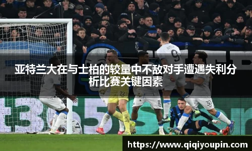 亚特兰大在与士柏的较量中不敌对手遭遇失利分析比赛关键因素